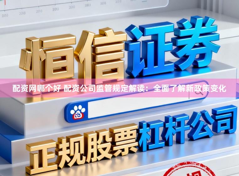 配资网哪个好 配资公司监管规定解读：全面了解新政策变化