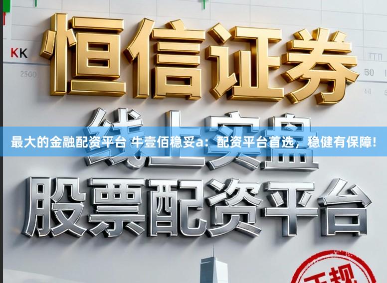 最大的金融配资平台 牛壹佰稳妥a：配资平台首选，稳健有保障!