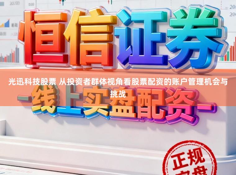 光迅科技股票 从投资者群体视角看股票配资的账户管理机会与挑战