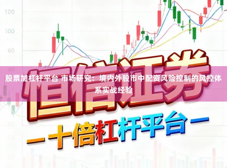 股票加杠杆平台 市场研究：境内外股市中配资风险控制的风控体系实战经验