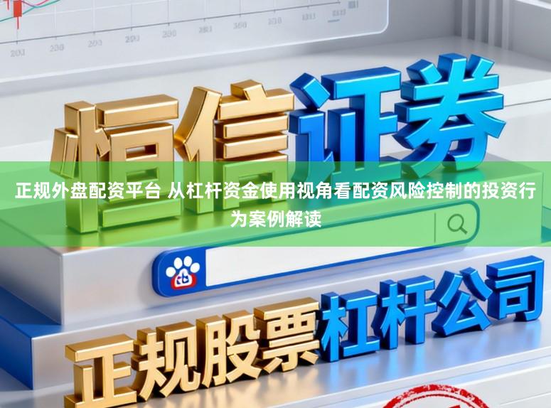 正规外盘配资平台 从杠杆资金使用视角看配资风险控制的投资行为案例解读