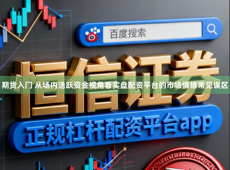 期货入门 从场内活跃资金视角看实盘配资平台的市场情绪常见误区