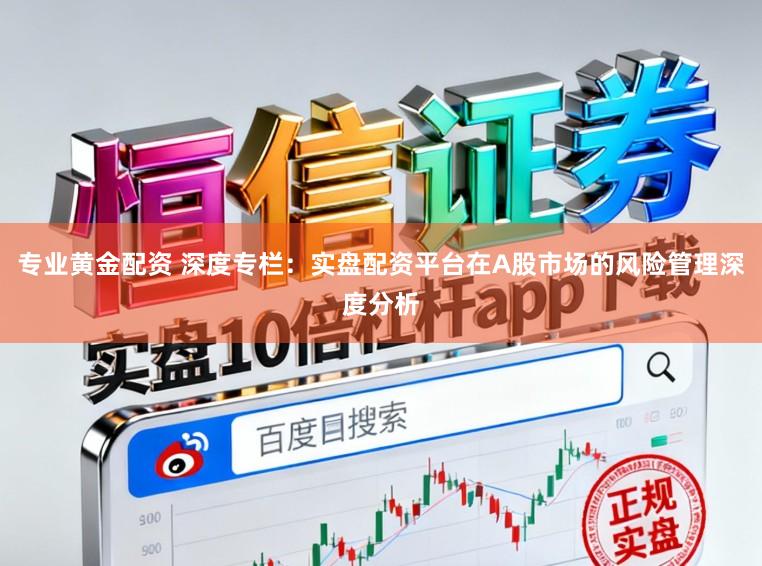 专业黄金配资 深度专栏：实盘配资平台在A股市场的风险管理深度分析