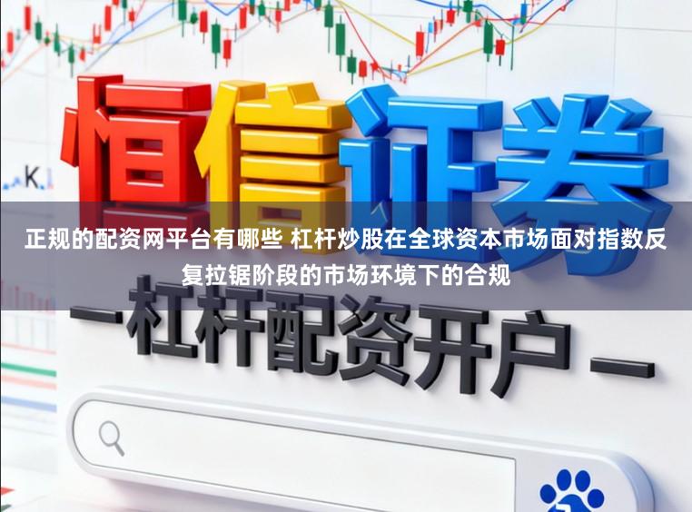 正规的配资网平台有哪些 杠杆炒股在全球资本市场面对指数反复拉锯阶段的市场环境下的合规