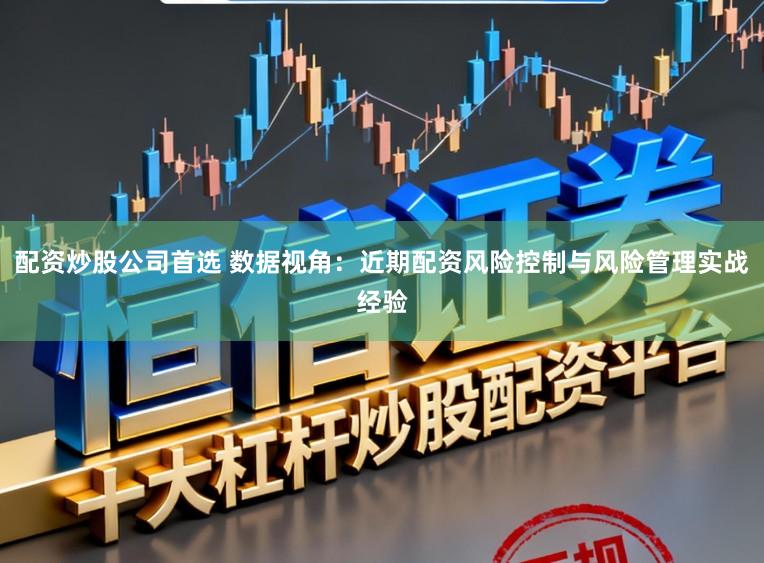 配资炒股公司首选 数据视角：近期配资风险控制与风险管理实战经验