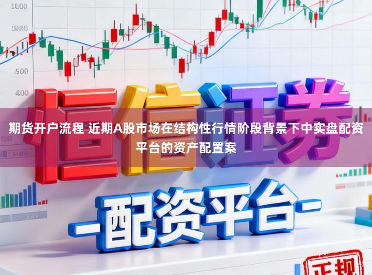 期货开户流程 近期A股市场在结构性行情阶段背景下中实盘配资平台的资产配置案