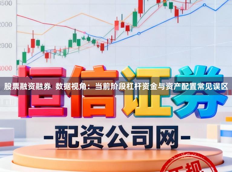 股票融资融券  数据视角：当前阶段杠杆资金与资产配置常见误区