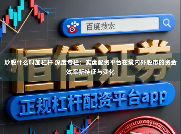 炒股什么叫加杠杆 深度专栏：实盘配资平台在境内外股市的资金效率新特征与变化