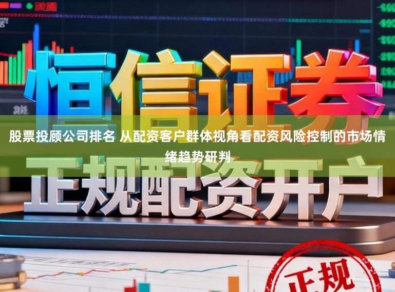 股票投顾公司排名 从配资客户群体视角看配资风险控制的市场情绪趋势研判