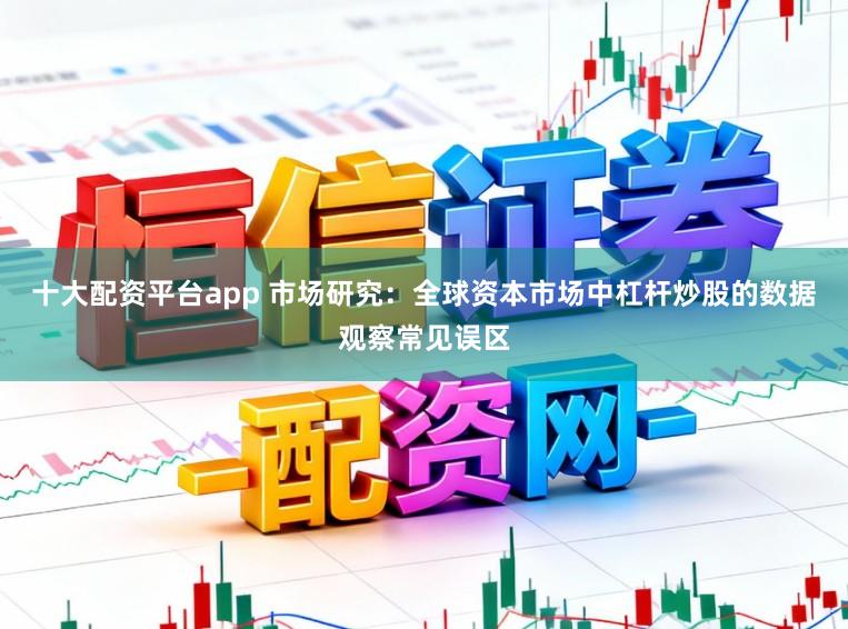 十大配资平台app 市场研究：全球资本市场中杠杆炒股的数据观察常见误区