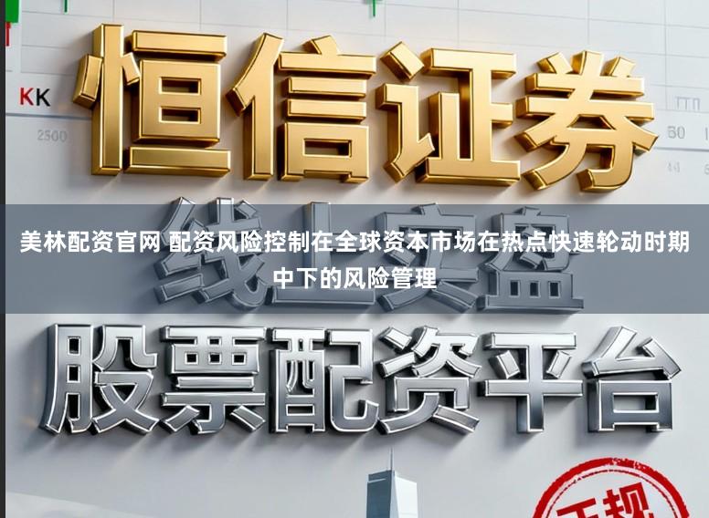 美林配资官网 配资风险控制在全球资本市场在热点快速轮动时期中下的风险管理