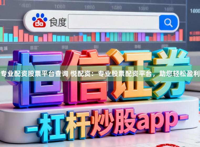 专业配资股票平台查询 悦配资：专业股票配资平台，助您轻松盈利