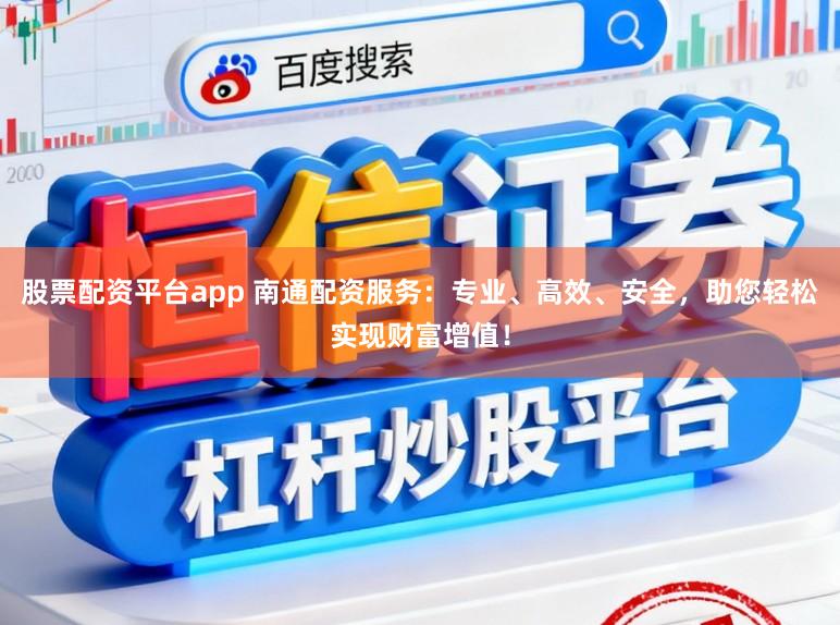 股票配资平台app 南通配资服务：专业、高效、安全，助您轻松实现财富增值！