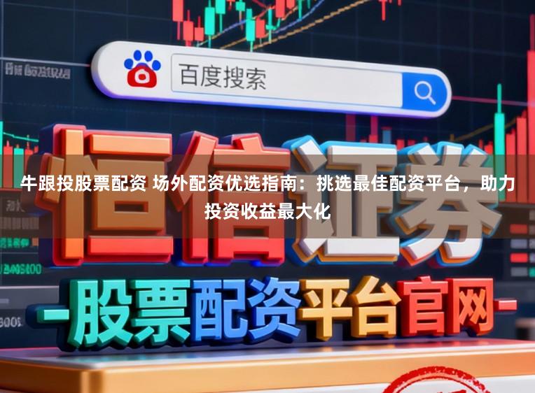 牛跟投股票配资 场外配资优选指南：挑选最佳配资平台，助力投资收益最大化