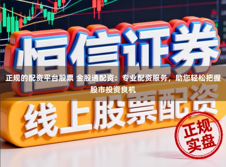 正规的配资平台股票 金股通配资：专业配资服务，助您轻松把握股市投资良机