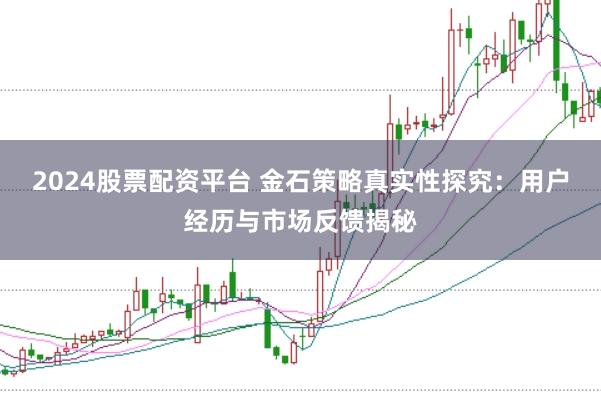 2024股票配资平台 金石策略真实性探究：用户经历与市场反馈揭秘