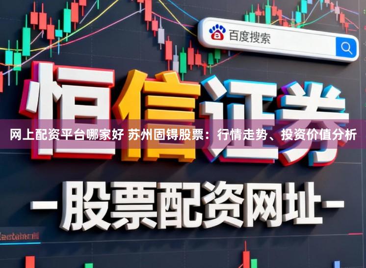 网上配资平台哪家好 苏州固锝股票：行情走势、投资价值分析
