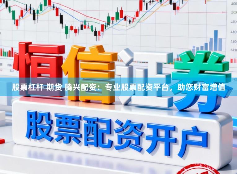 股票杠杆 期货 腾兴配资：专业股票配资平台，助您财富增值
