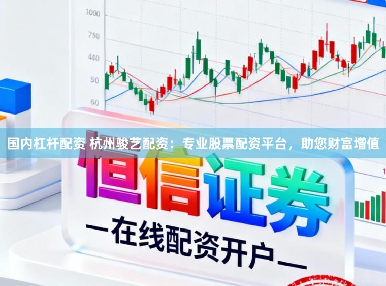 国内杠杆配资 杭州骏艺配资：专业股票配资平台，助您财富增值
