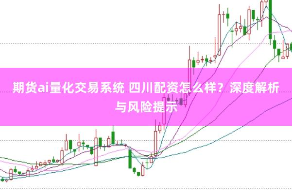 期货ai量化交易系统 四川配资怎么样？深度解析与风险提示