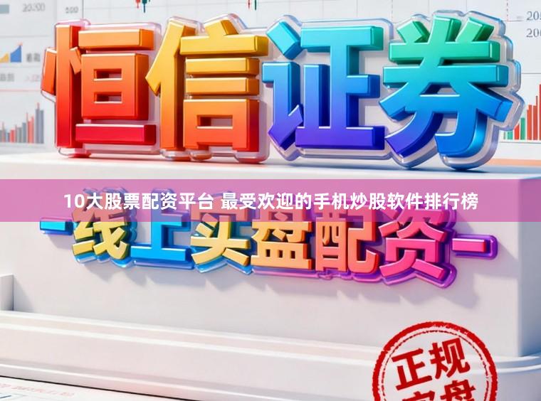 10大股票配资平台 最受欢迎的手机炒股软件排行榜