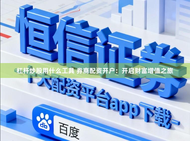 杠杆炒股用什么工具 券商配资开户：开启财富增值之旅