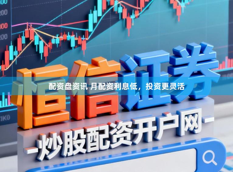配资盘资讯 月配资利息低，投资更灵活