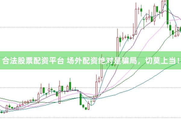 合法股票配资平台 场外配资绝对是骗局，切莫上当！