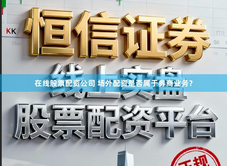 在线股票配资公司 场外配资是否属于券商业务？