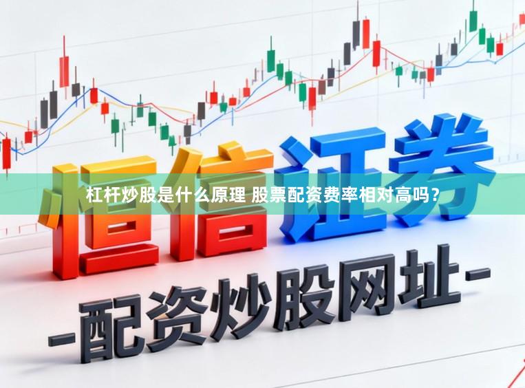 杠杆炒股是什么原理 股票配资费率相对高吗？