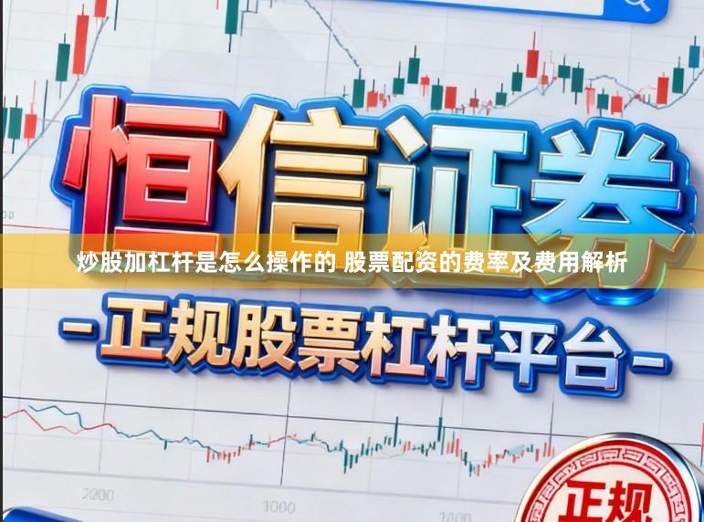 炒股加杠杆是怎么操作的 股票配资的费率及费用解析