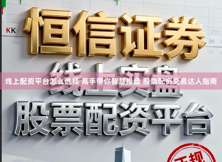 线上配资平台怎么选择 高手带你智慧操盘 股票配资交易达人指南