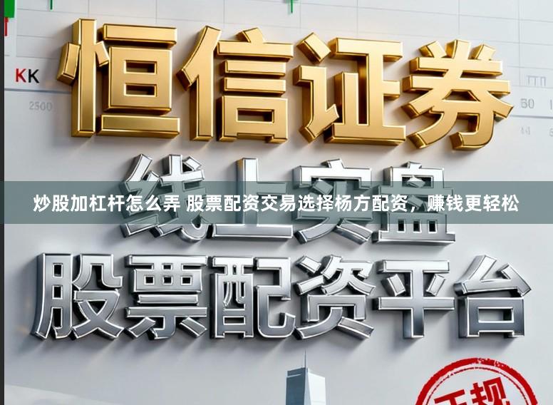 炒股加杠杆怎么弄 股票配资交易选择杨方配资，赚钱更轻松