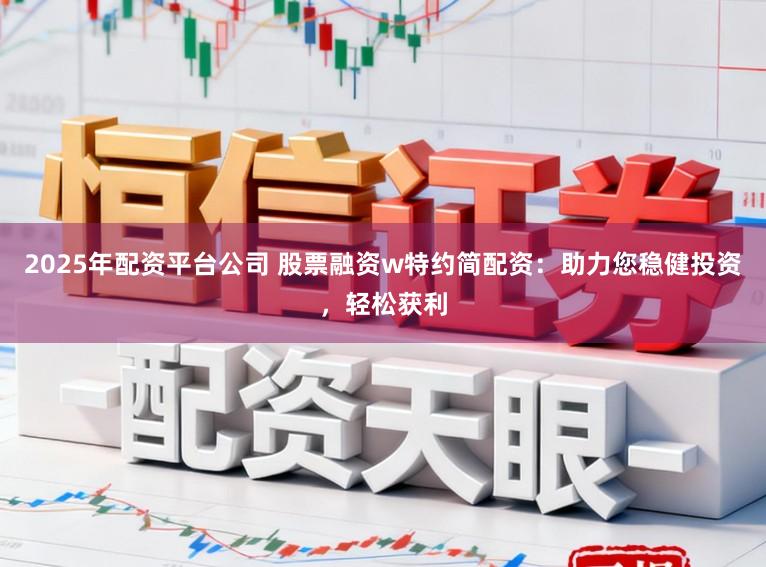 2025年配资平台公司 股票融资w特约简配资：助力您稳健投资，轻松获利