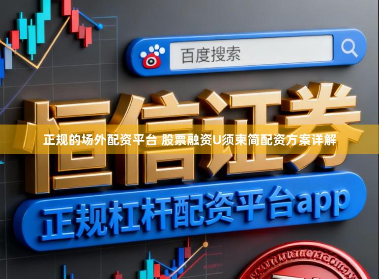 正规的场外配资平台 股票融资U须柬简配资方案详解