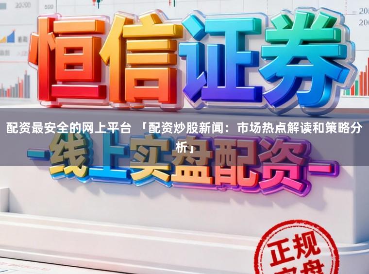 配资最安全的网上平台 「配资炒股新闻：市场热点解读和策略分析」