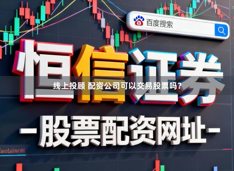 线上投顾 配资公司可以交易股票吗？