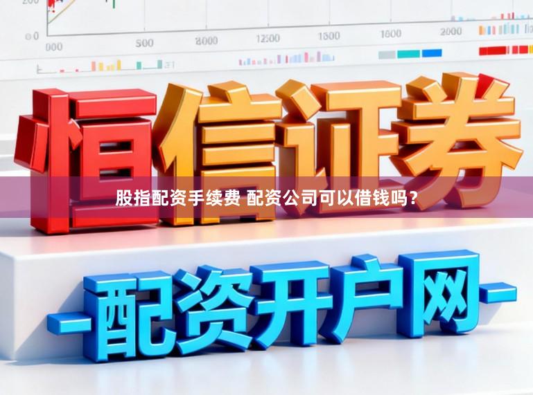 股指配资手续费 配资公司可以借钱吗？