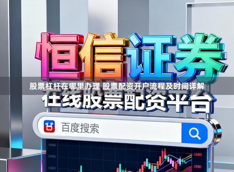 股票杠杆在哪里办理 股票配资开户流程及时间详解
