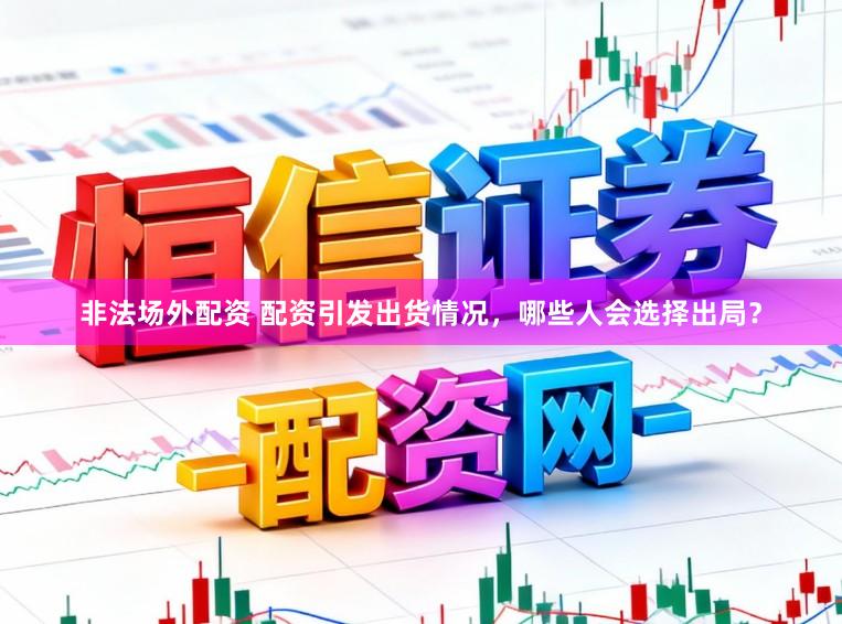 非法场外配资 配资引发出货情况，哪些人会选择出局？