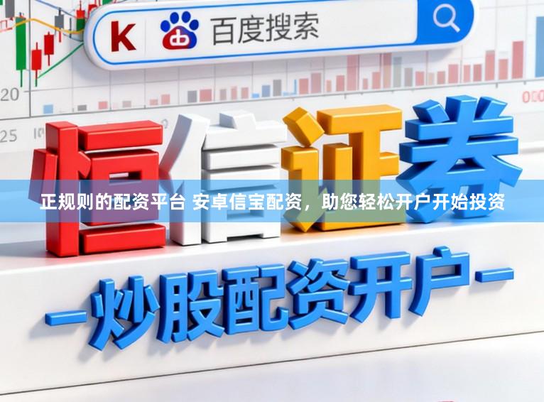 正规则的配资平台 安卓信宝配资，助您轻松开户开始投资