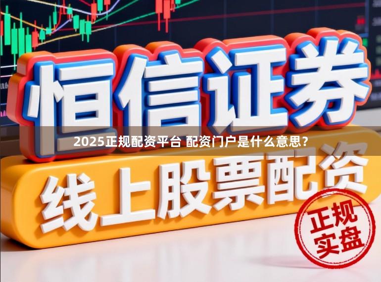 2025正规配资平台 配资门户是什么意思？