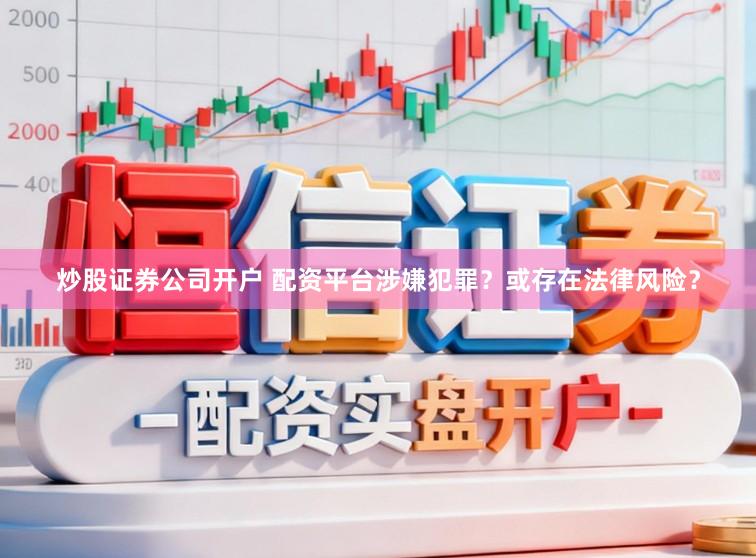 炒股证券公司开户 配资平台涉嫌犯罪？或存在法律风险？