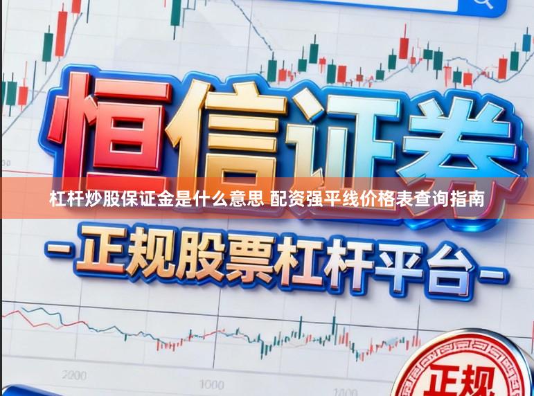 杠杆炒股保证金是什么意思 配资强平线价格表查询指南