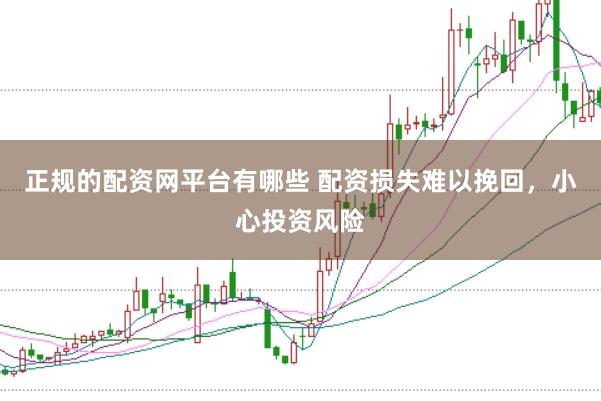正规的配资网平台有哪些 配资损失难以挽回，小心投资风险