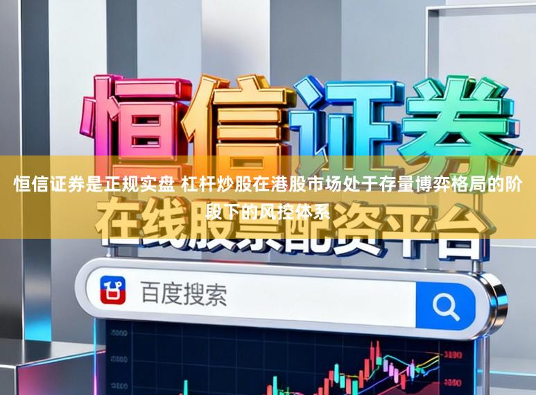恒信证券是正规实盘 杠杆炒股在港股市场处于存量博弈格局的阶段下的风控体系