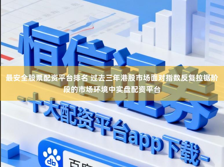 最安全股票配资平台排名 过去三年港股市场面对指数反复拉锯阶段的市场环境中实盘配资平台