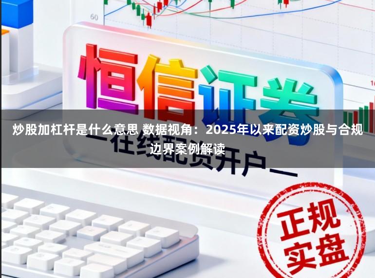 炒股加杠杆是什么意思 数据视角：2025年以来配资炒股与合规边界案例解读