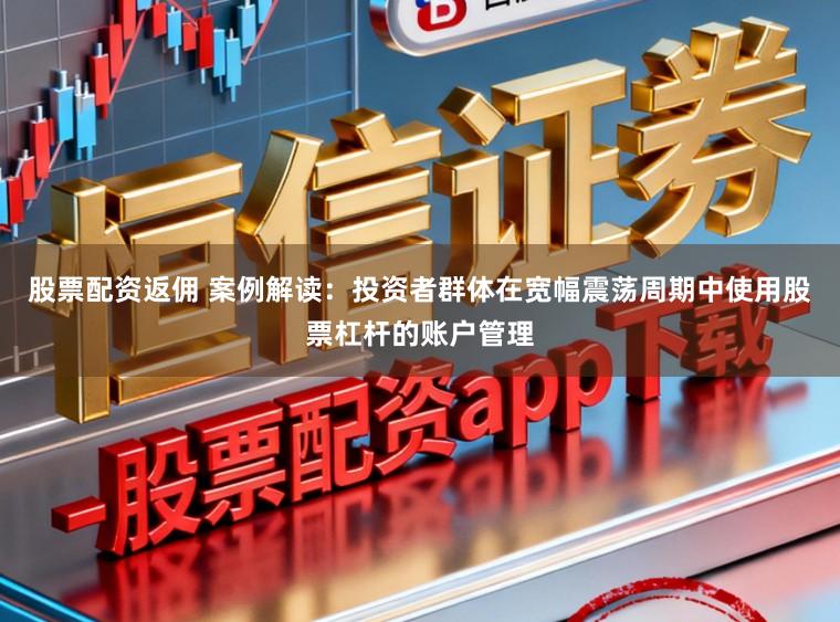 股票配资返佣 案例解读:投资者群体在宽幅震荡周期中使用股票杠杆的账户管理