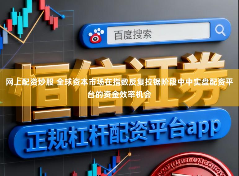 网上配资炒股 全球资本市场在指数反复拉锯阶段中中实盘配资平台的资金效率机会